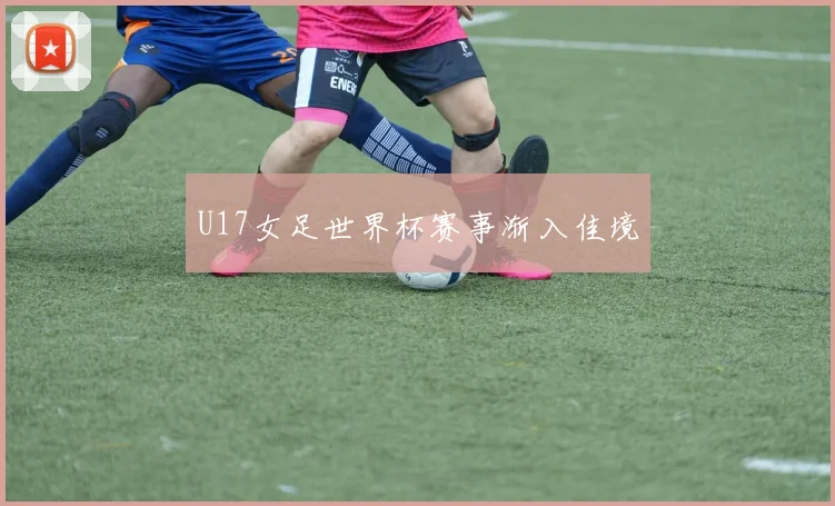 U17女足世界杯赛事渐入佳境