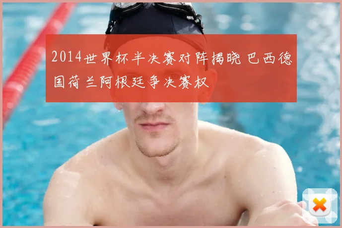2014世界杯半决赛对阵揭晓 巴西德国荷兰阿根廷争决赛权