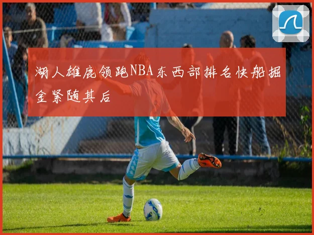 湖人雄鹿领跑NBA东西部排名快船掘金紧随其后