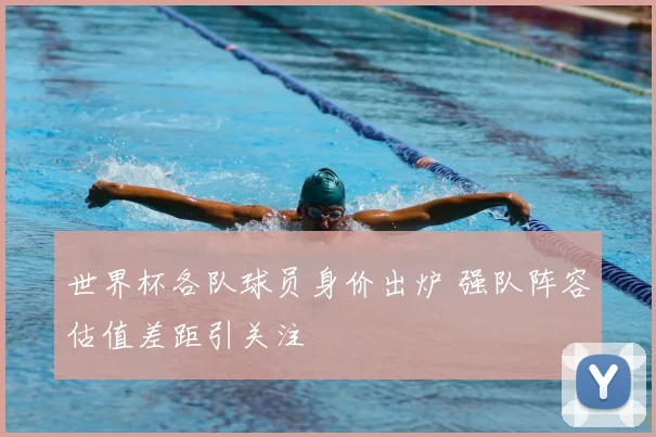 世界杯各队球员身价出炉 强队阵容估值差距引关注
