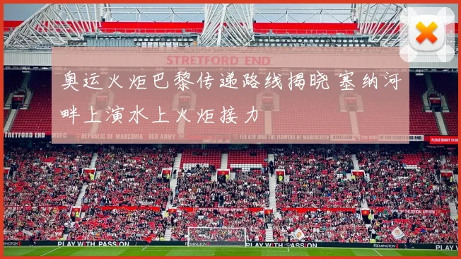 奥运火炬巴黎传递路线揭晓 塞纳河畔上演水上火炬接力