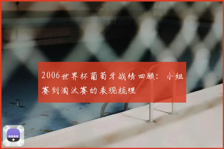 2006世界杯葡萄牙战绩回顾:小组赛到淘汰赛的表现梳理