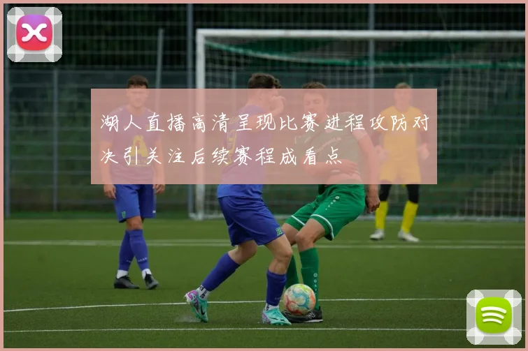 湖人直播高清呈现比赛进程攻防对决引关注后续赛程成看点
