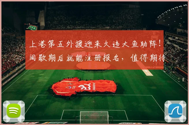上港第五外援迎来久违大鱼助阵!间歇期后就能注册报名,值得期待