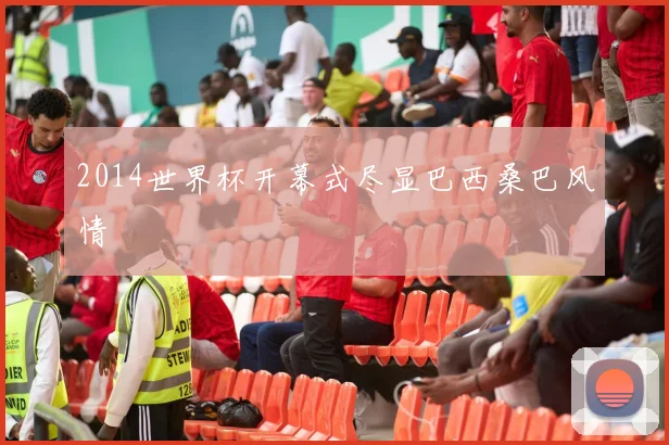 2014世界杯开幕式尽显巴西桑巴风情