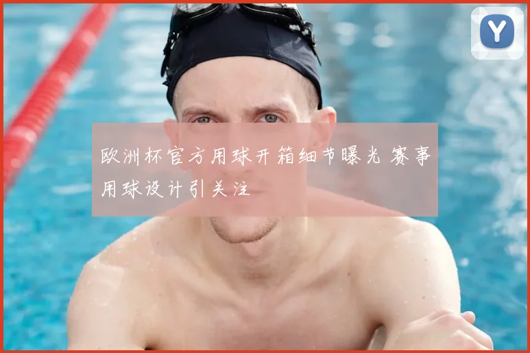 欧洲杯官方用球开箱细节曝光 赛事用球设计引关注