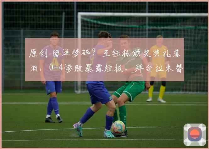 原创 留洋梦碎?王钰栋颁奖典礼落泪,0-4惨败暴露短板,拜合拉木替补原因曝光