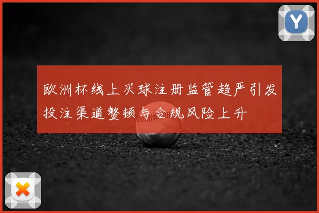 欧洲杯线上买球注册监管趋严引发投注渠道整顿与合规风险上升