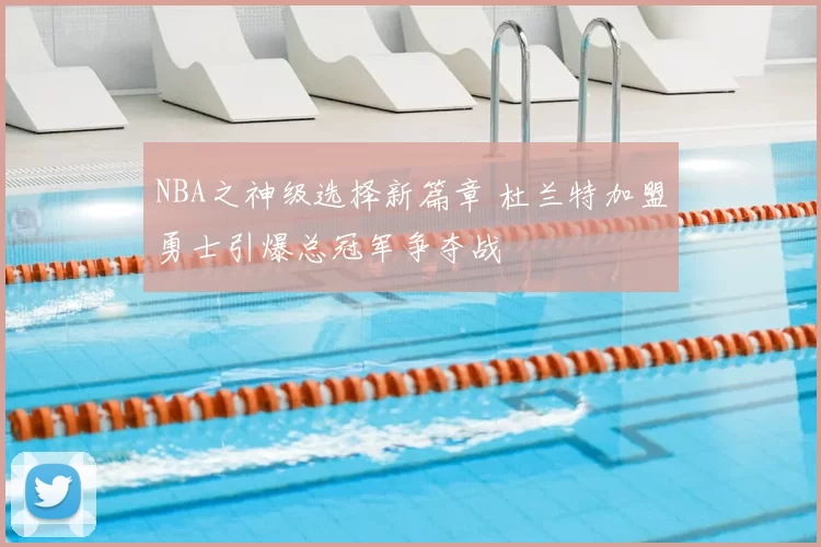 NBA之神级选择新篇章 杜兰特加盟勇士引爆总冠军争夺战