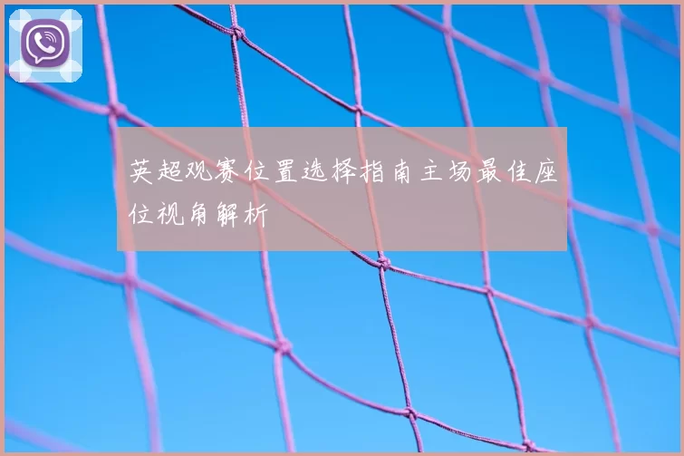 英超观赛位置选择指南主场最佳座位视角解析