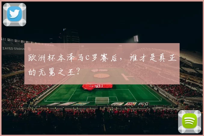 欧洲杯本泽马c罗赛后,谁才是真正的无冕之王?