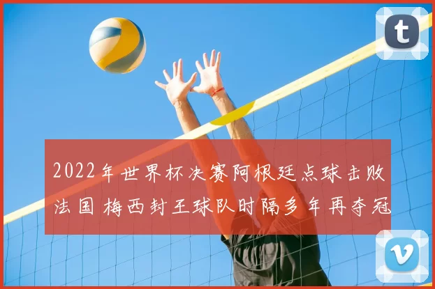 2022年世界杯决赛阿根廷点球击败法国 梅西封王球队时隔多年再夺冠