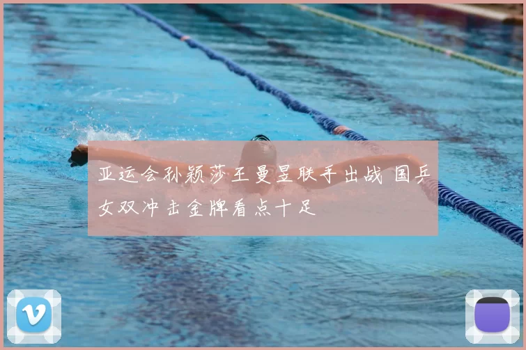 亚运会孙颖莎王曼昱联手出战 国乒女双冲击金牌看点十足