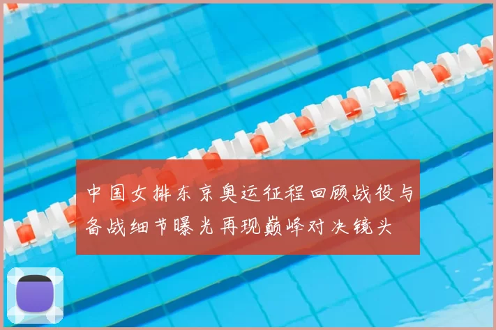 中国女排东京奥运征程回顾战役与备战细节曝光再现巅峰对决镜头