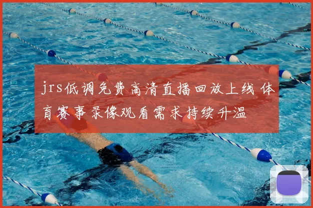 jrs低调免费高清直播回放上线 体育赛事录像观看需求持续升温