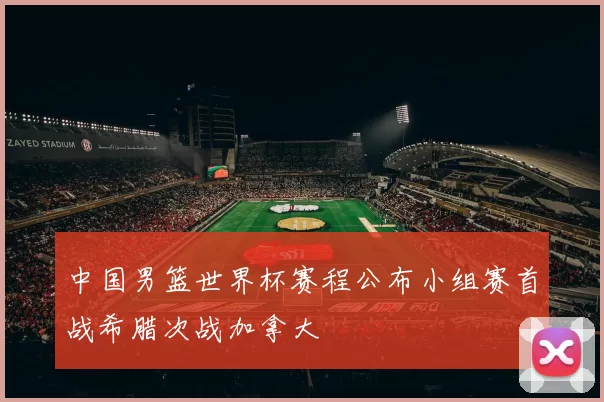 中国男篮世界杯赛程公布小组赛首战希腊次战加拿大