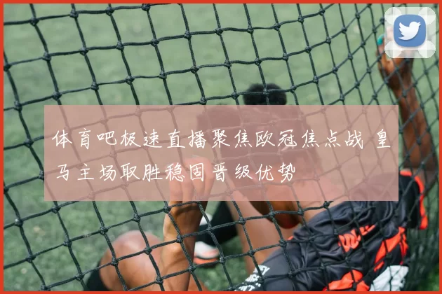 体育吧极速直播聚焦欧冠焦点战 皇马主场取胜稳固晋级优势