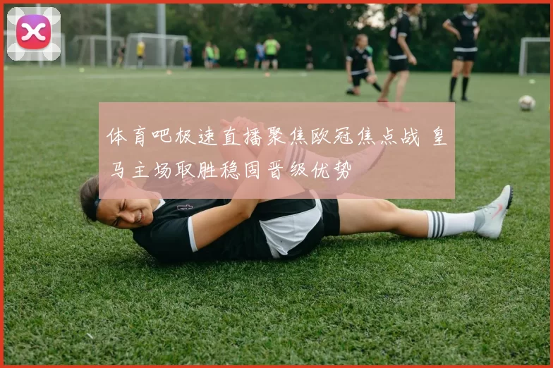 体育吧极速直播聚焦欧冠焦点战 皇马主场取胜稳固晋级优势