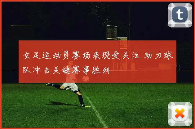 女足运动员赛场表现受关注 助力球队冲击关键赛事胜利