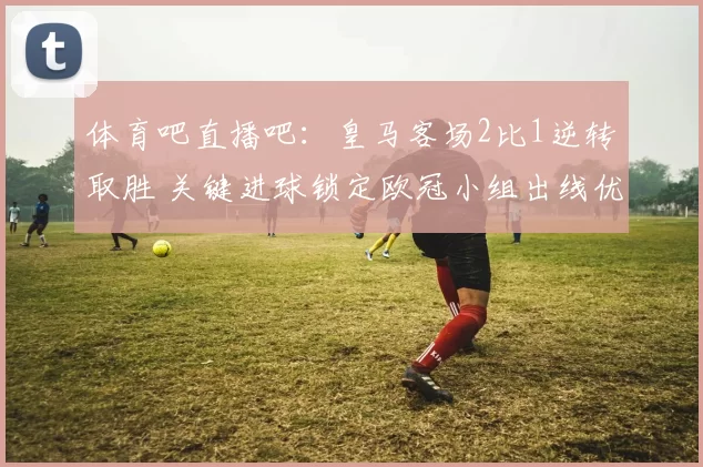 体育吧直播吧：皇马客场2比1逆转取胜 关键进球锁定欧冠小组出线优势