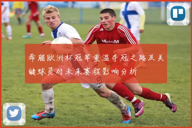 希腊欧洲杯冠军重温夺冠之路及关键球员对未来赛程影响分析