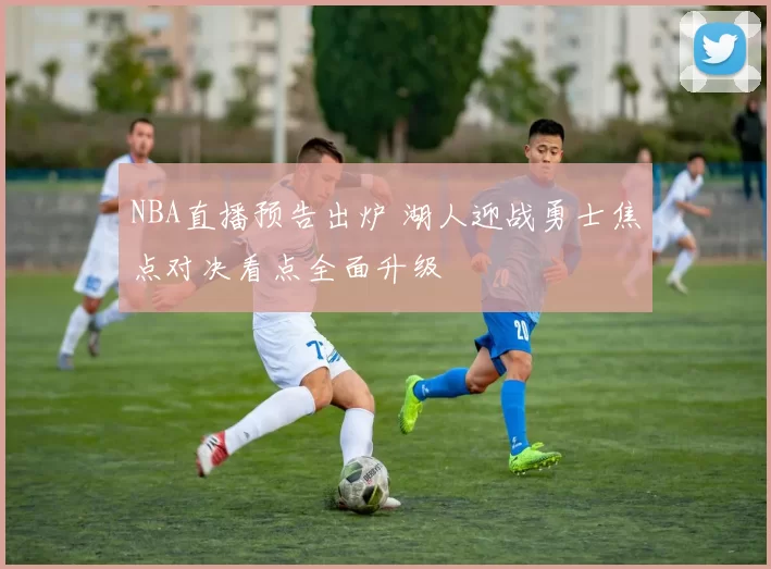 NBA直播预告出炉 湖人迎战勇士焦点对决看点全面升级