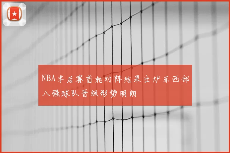 NBA季后赛首轮对阵结果出炉东西部八强球队晋级形势明朗