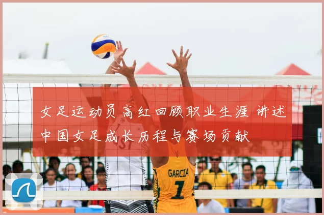 女足运动员高红回顾职业生涯 讲述中国女足成长历程与赛场贡献