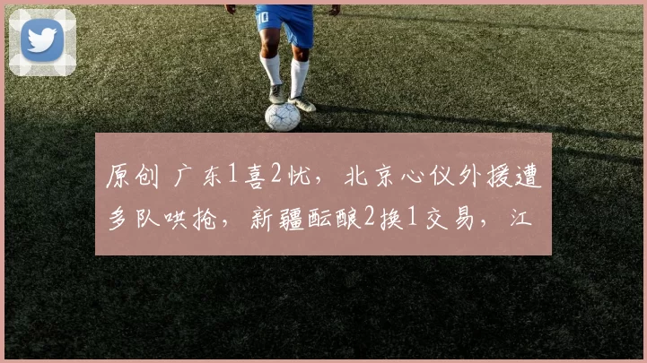 原创 广东1喜2忧，北京心仪外援遭多队哄抢，新疆酝酿2换1交易，江苏捡到宝