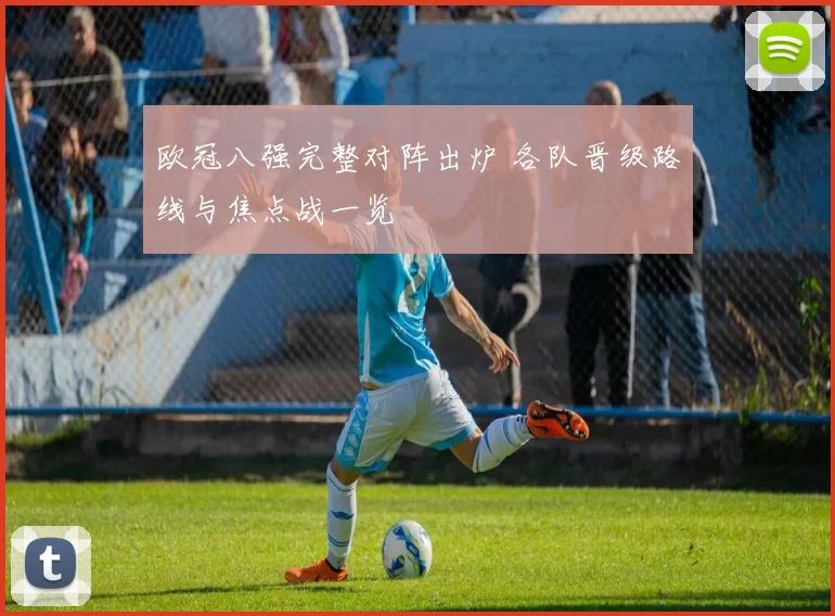 欧冠八强完整对阵出炉 各队晋级路线与焦点战一览