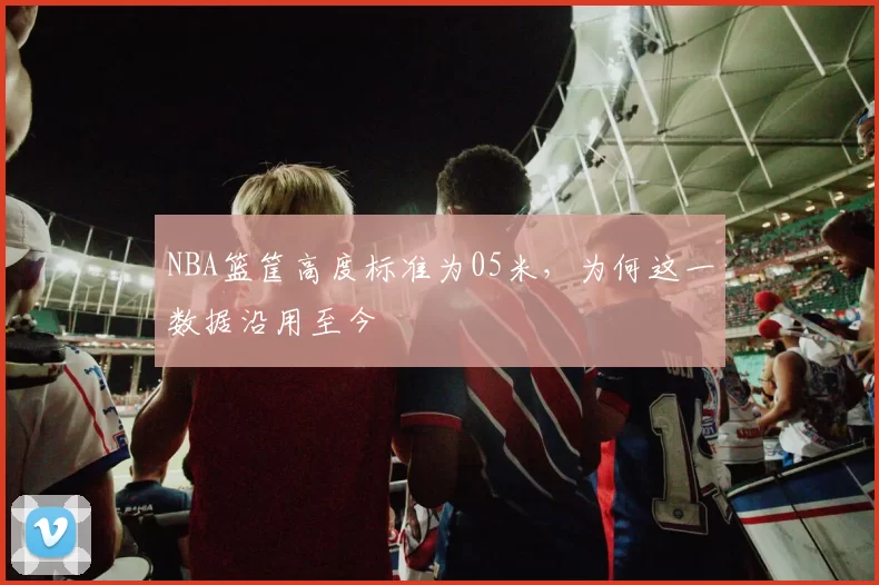 NBA篮筐高度标准为05米，为何这一数据沿用至今