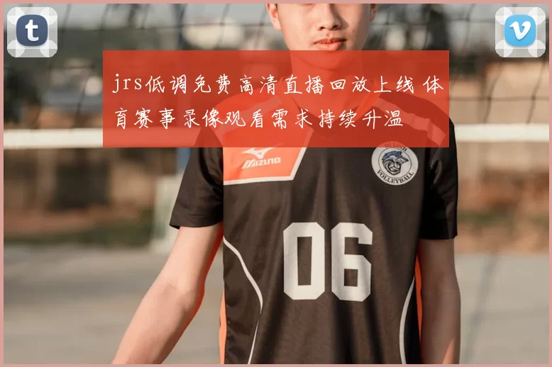 jrs低调免费高清直播回放上线 体育赛事录像观看需求持续升温