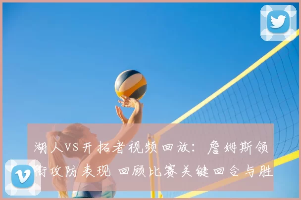 湖人vs开拓者视频回放：詹姆斯领衔攻防表现 回顾比赛关键回合与胜负结果