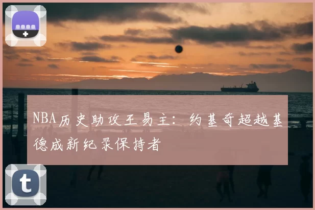NBA历史助攻王易主：约基奇超越基德成新纪录保持者