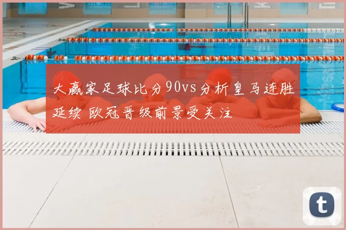 大赢家足球比分90vs分析皇马连胜延续 欧冠晋级前景受关注