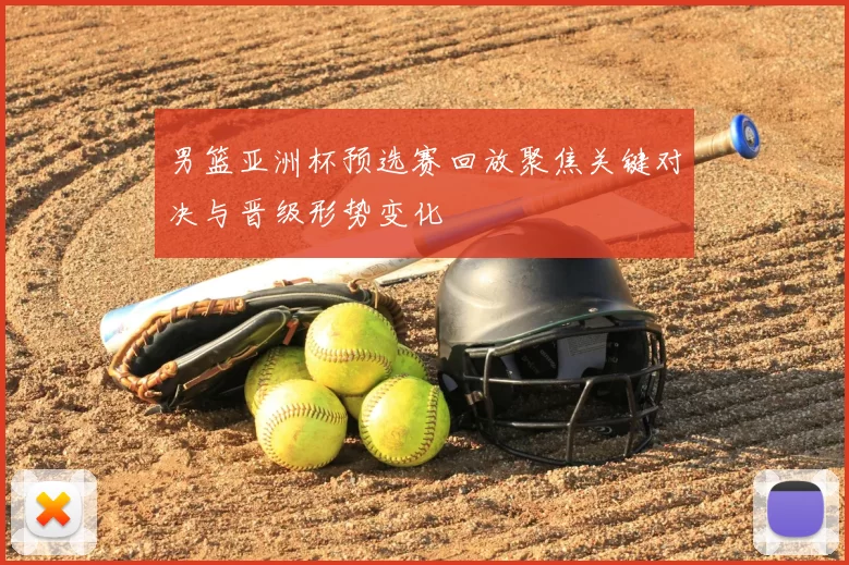 男篮亚洲杯预选赛回放聚焦关键对决与晋级形势变化