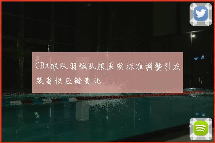 CBA球队羽绒队服采购标准调整引发装备供应链变化