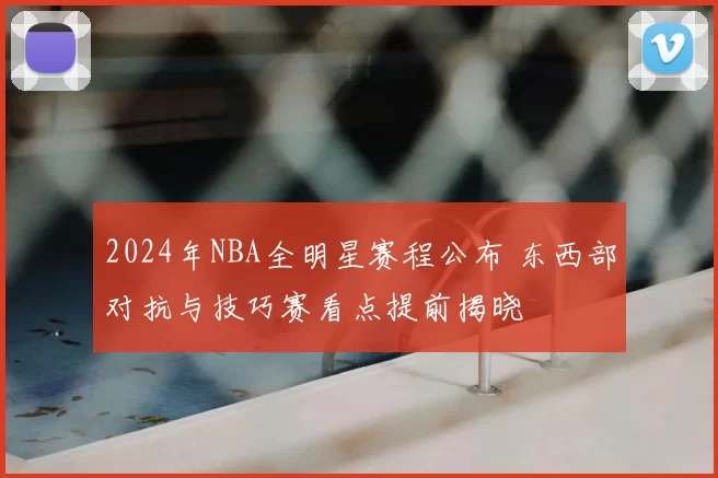 2024年NBA全明星赛程公布 东西部对抗与技巧赛看点提前揭晓