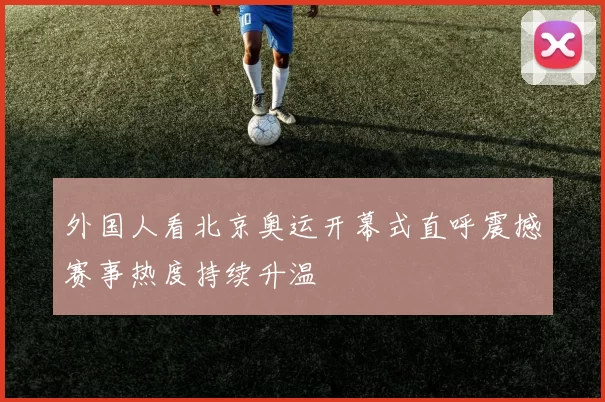 外国人看北京奥运开幕式直呼震撼赛事热度持续升温