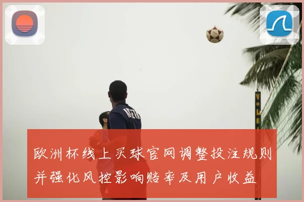 欧洲杯线上买球官网调整投注规则并强化风控影响赔率及用户收益