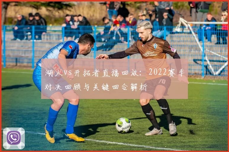 湖人vs开拓者直播回放：2022赛季对决回顾与关键回合解析