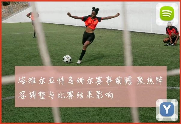 塔维尔亚特乌姆尔赛事前瞻 聚焦阵容调整与比赛结果影响