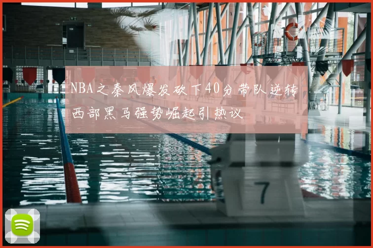 NBA之秦风爆发砍下40分带队逆转 西部黑马强势崛起引热议