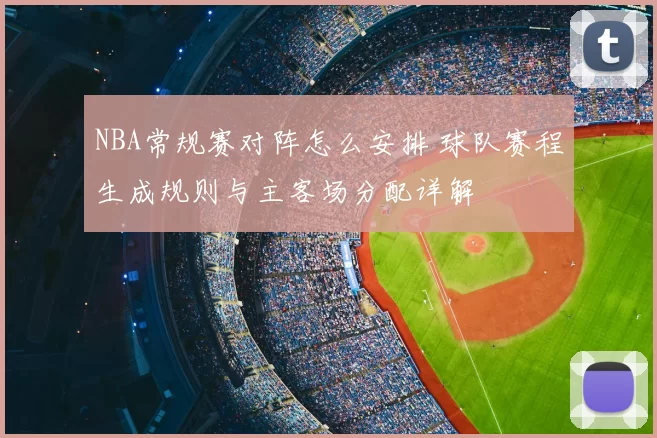 NBA常规赛对阵怎么安排 球队赛程生成规则与主客场分配详解