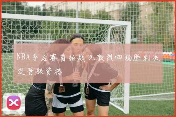 NBA季后赛首轮战况激烈四场胜利决定晋级资格