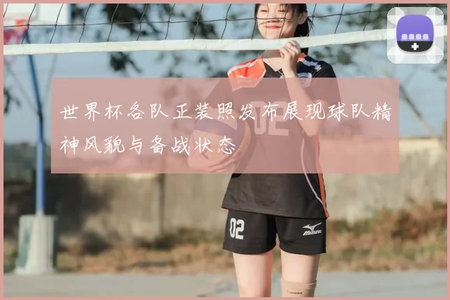 世界杯各队正装照发布展现球队精神风貌与备战状态