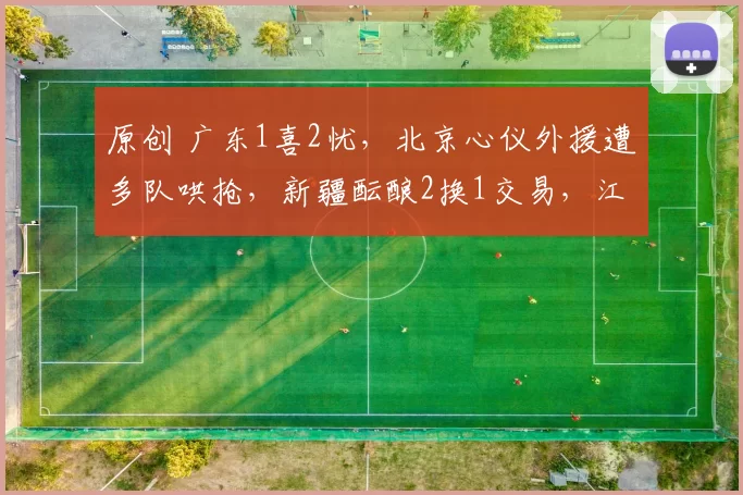 原创 广东1喜2忧，北京心仪外援遭多队哄抢，新疆酝酿2换1交易，江苏捡到宝