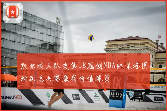 凯尔特人队史第18冠创NBA纪录塔图姆获总决赛最有价值球员