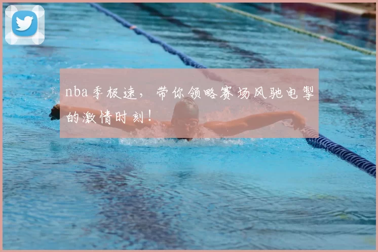 nba季极速，带你领略赛场风驰电掣的激情时刻！