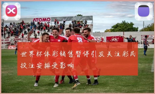 世界杯体彩销售暂停引发关注彩民投注安排受影响